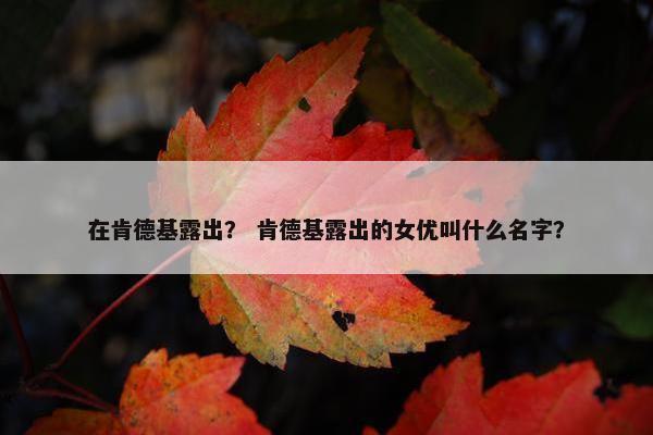 在肯德基露出？ 肯德基露出的女优叫什么名字？