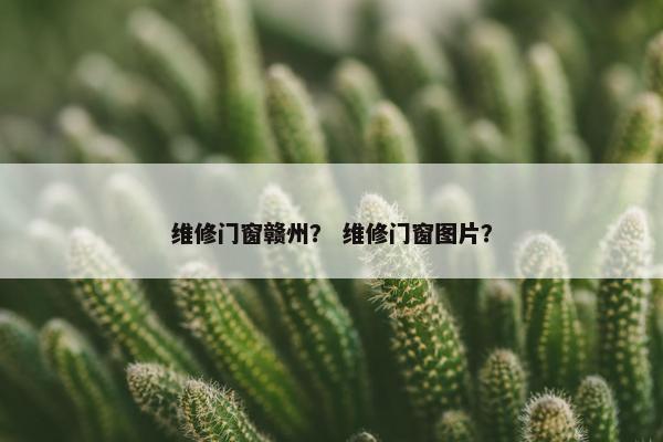 维修门窗赣州？ 维修门窗图片？