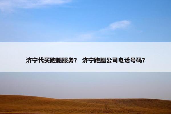 济宁代买跑腿服务？ 济宁跑腿公司电话号码？