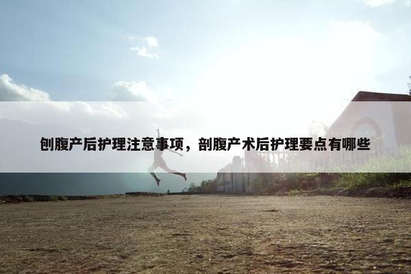 刨腹产后护理注意事项，剖腹产术后护理要点有哪些