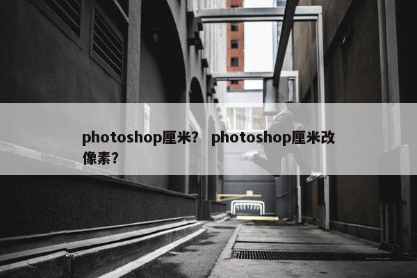 photoshop厘米？ photoshop厘米改像素？