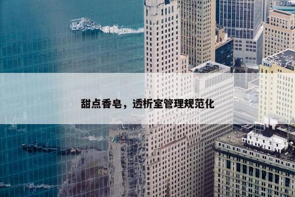 甜点香皂，透析室管理规范化