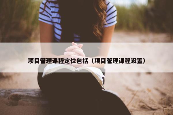 项目管理课程定位包括（项目管理课程设置）
