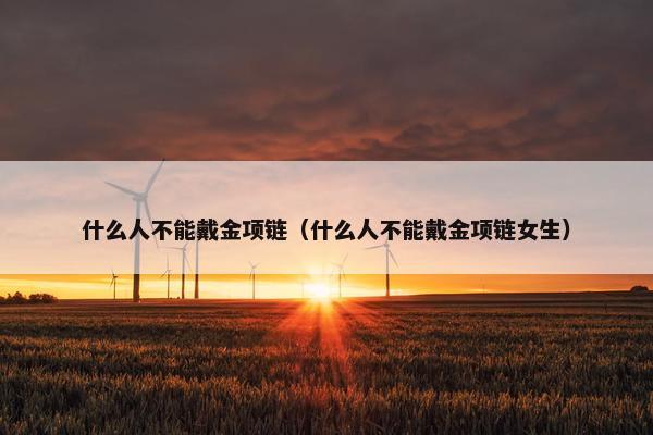 什么人不能戴金项链（什么人不能戴金项链女生）