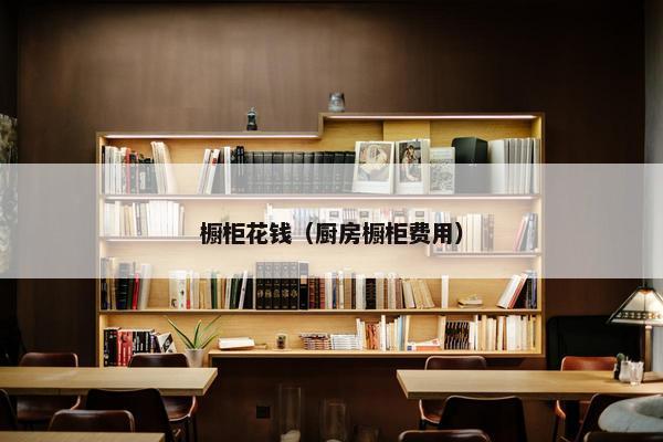 橱柜花钱（厨房橱柜费用）