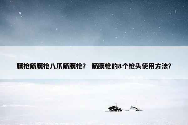 膜枪筋膜枪八爪筋膜枪？ 筋膜枪的8个枪头使用方法？