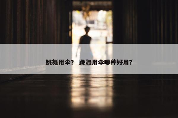 跳舞用伞？ 跳舞用伞哪种好用？