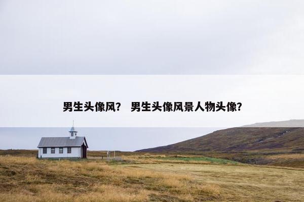 男生头像风？ 男生头像风景人物头像？