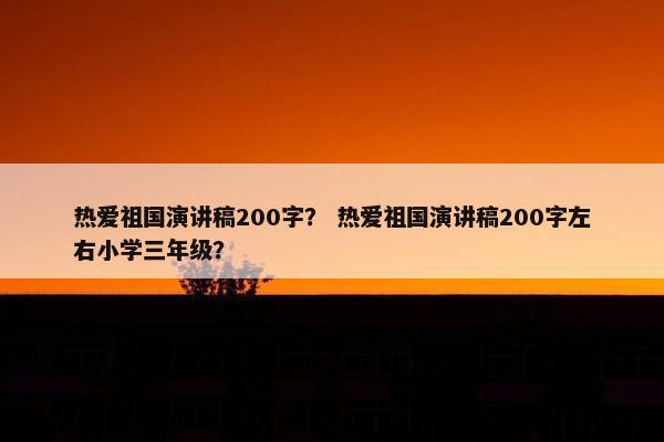 热爱祖国演讲稿200字？ 热爱祖国演讲稿200字左右小学三年级？