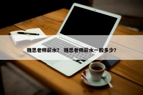 雅思老师薪水？ 雅思老师薪水一般多少？