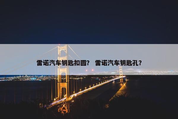 雷诺汽车钥匙扣圆？ 雷诺汽车钥匙孔？
