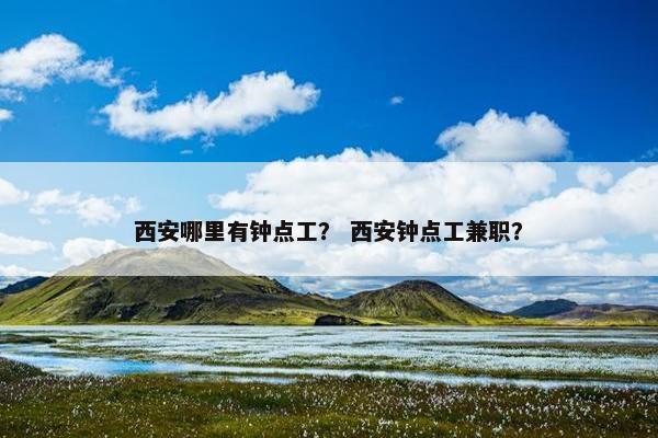 西安哪里有钟点工？ 西安钟点工兼职？