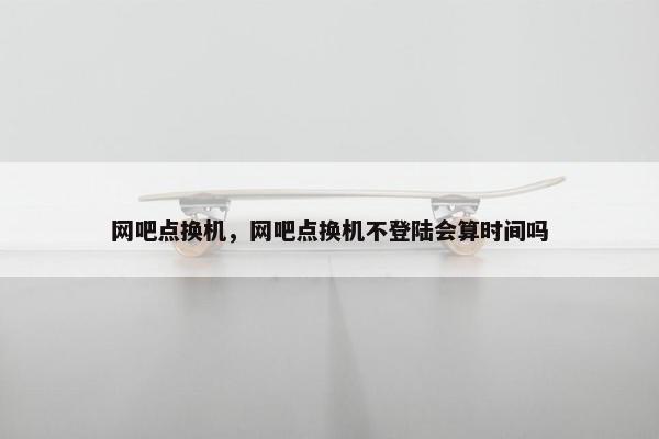 网吧点换机，网吧点换机不登陆会算时间吗