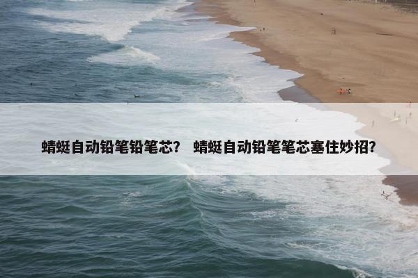 蜻蜓自动铅笔铅笔芯？ 蜻蜓自动铅笔笔芯塞住妙招？