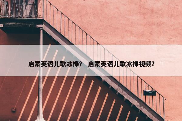 启蒙英语儿歌冰棒？ 启蒙英语儿歌冰棒视频？