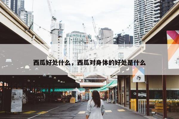 西瓜好处什么，西瓜对身体的好处是什么