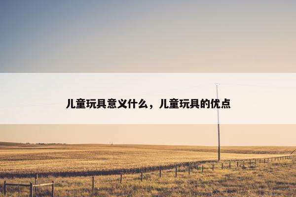 儿童玩具意义什么，儿童玩具的优点