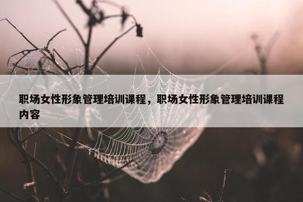 职场女性形象管理培训课程，职场女性形象管理培训课程内容