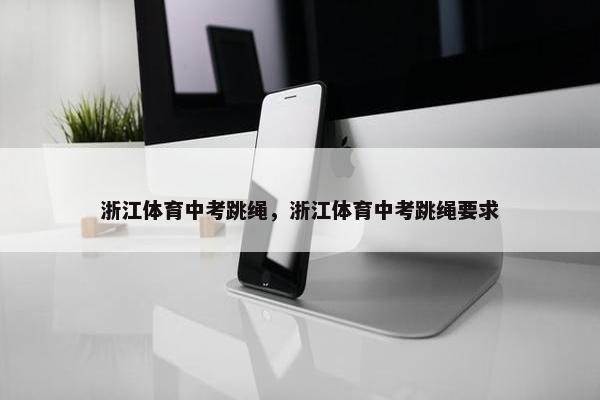 浙江体育中考跳绳，浙江体育中考跳绳要求