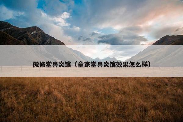 傲修堂鼻炎馆（童家堂鼻炎馆效果怎么样）