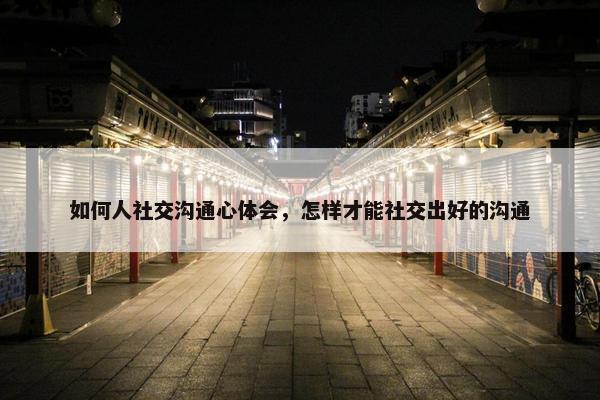 如何人社交沟通心体会，怎样才能社交出好的沟通
