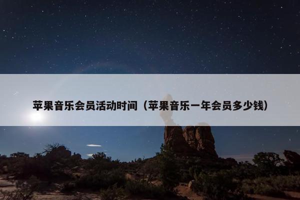 苹果音乐会员活动时间（苹果音乐一年会员多少钱）