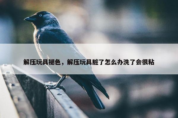 解压玩具褪色，解压玩具脏了怎么办洗了会很粘