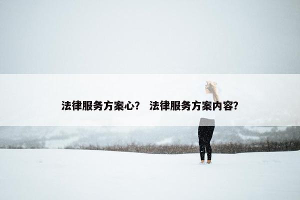 法律服务方案心？ 法律服务方案内容？