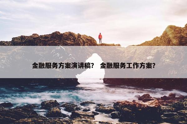 金融服务方案演讲稿？ 金融服务工作方案？
