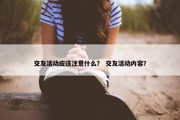 交友活动应该注意什么？ 交友活动内容？