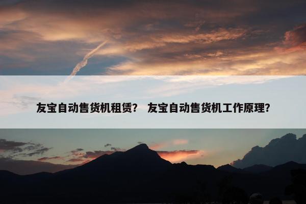 友宝自动售货机租赁？ 友宝自动售货机工作原理？