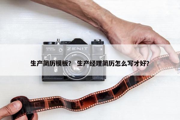 生产简历模板？ 生产经理简历怎么写才好？