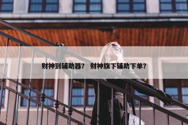财神到辅助器？ 财神旗下辅助下单？