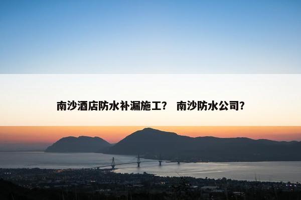 南沙酒店防水补漏施工？ 南沙防水公司？