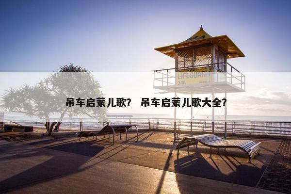 吊车启蒙儿歌？ 吊车启蒙儿歌大全？