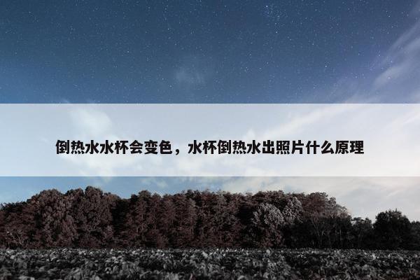 倒热水水杯会变色，水杯倒热水出照片什么原理