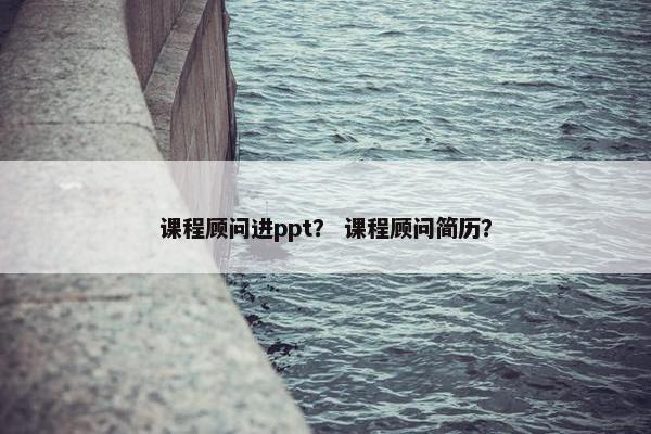 课程顾问进ppt？ 课程顾问简历？
