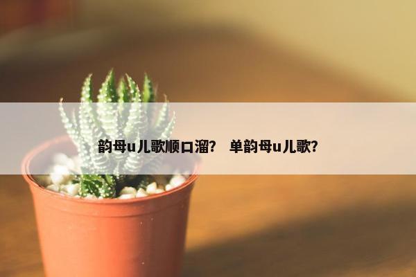 韵母u儿歌顺口溜？ 单韵母u儿歌？