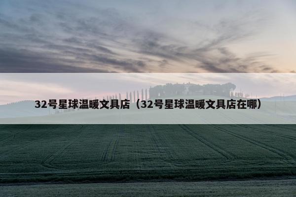 32号星球温暖文具店（32号星球温暖文具店在哪）