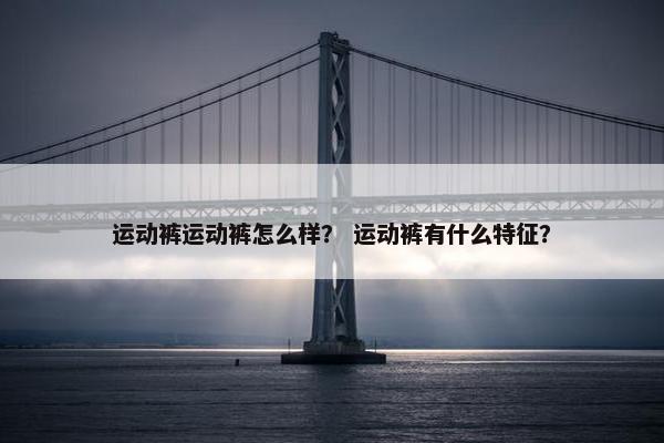 运动裤运动裤怎么样？ 运动裤有什么特征？
