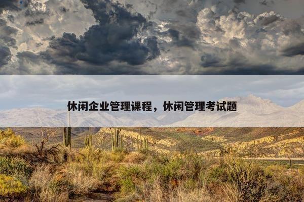 休闲企业管理课程，休闲管理考试题