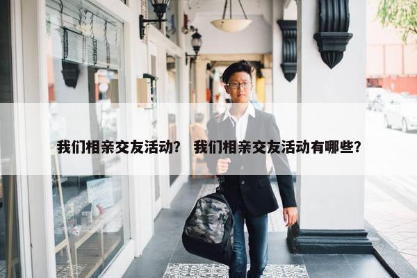 我们相亲交友活动？ 我们相亲交友活动有哪些？