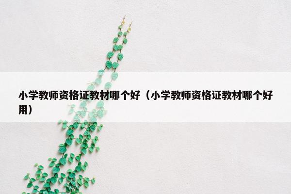 小学教师资格证教材哪个好（小学教师资格证教材哪个好用）