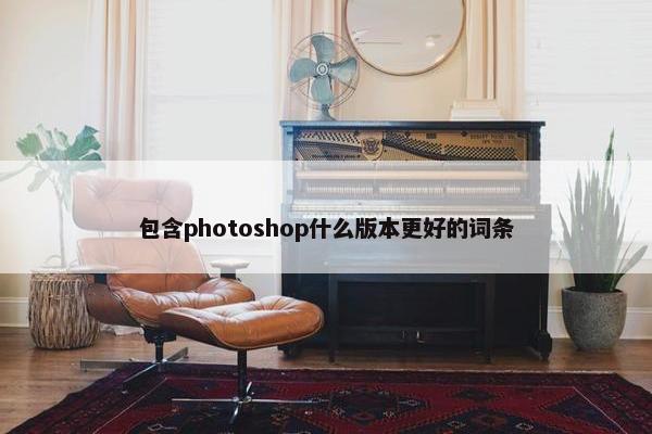 包含photoshop什么版本更好的词条