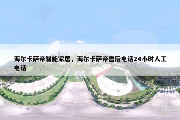 海尔卡萨帝智能家居，海尔卡萨帝售后电话24小时人工电话