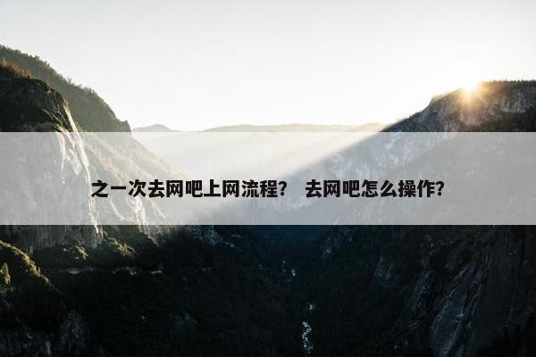 之一次去网吧上网流程？ 去网吧怎么操作？