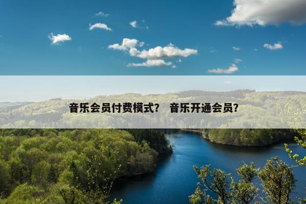 音乐会员付费模式？ 音乐开通会员？