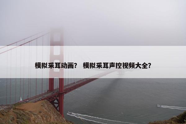 模拟采耳动画？ 模拟采耳声控视频大全？