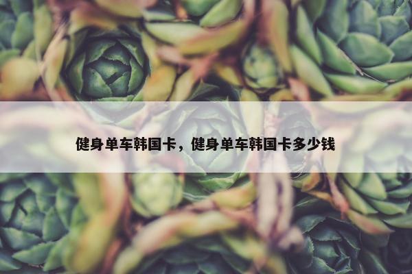 健身单车韩国卡，健身单车韩国卡多少钱