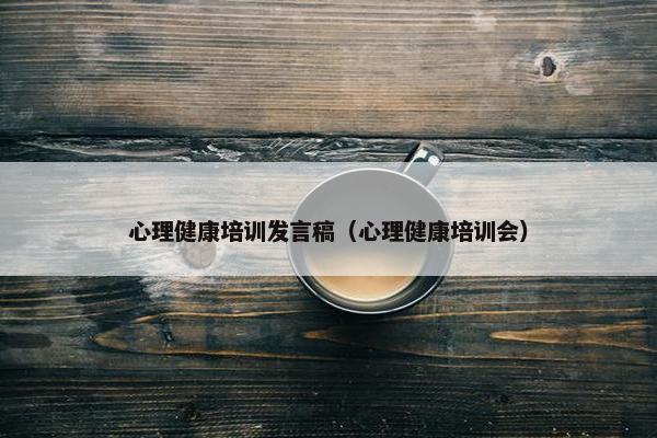 心理健康培训发言稿（心理健康培训会）